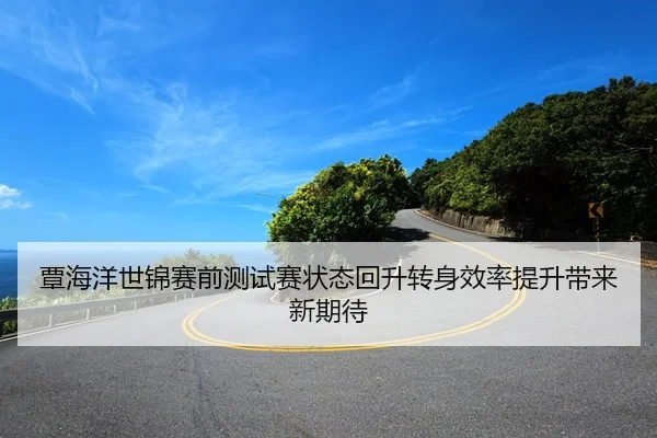 覃海洋世锦赛前测试赛状态回升转身效率提升带来新期待