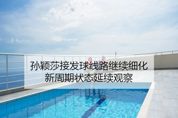 孙颖莎接发球线路继续细化 新周期状态延续观察