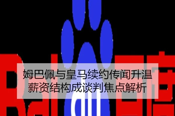 姆巴佩与皇马续约传闻升温 薪资结构成谈判焦点解析