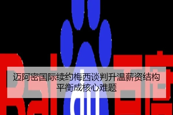 迈阿密国际续约梅西谈判升温薪资结构平衡成核心难题