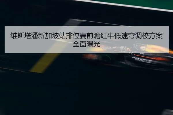 维斯塔潘新加坡站排位赛前瞻红牛低速弯调校方案全面曝光