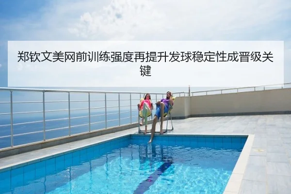 郑钦文美网前训练强度再提升发球稳定性成晋级关键