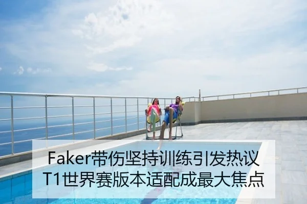 Faker带伤坚持训练引发热议T1世界赛版本适配成最大焦点