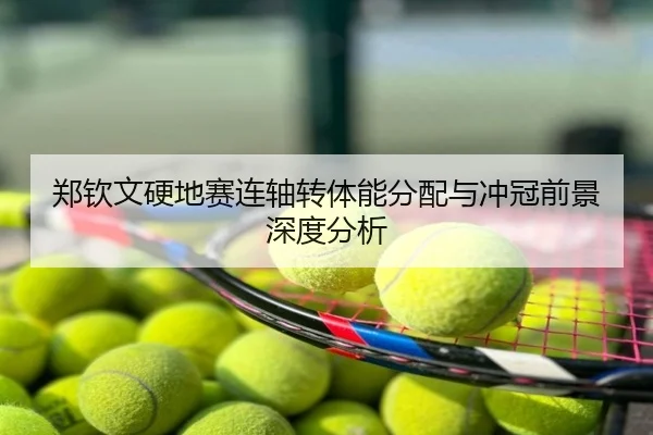 郑钦文硬地赛连轴转体能分配与冲冠前景深度分析