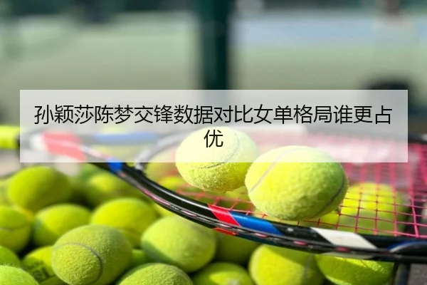 孙颖莎陈梦交锋数据对比女单格局谁更占优
