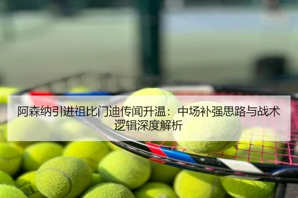 阿森纳引进祖比门迪传闻升温：中场补强思路与战术逻辑深度解析
