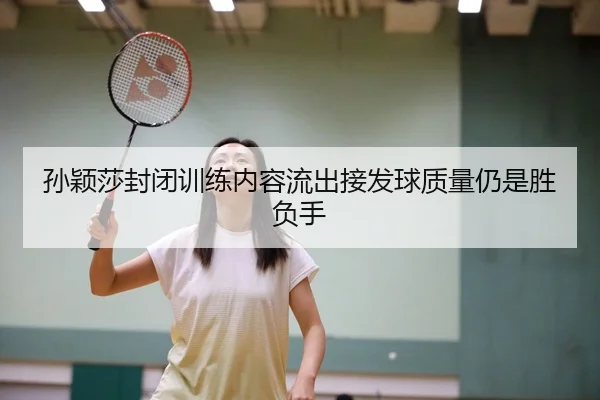 孙颖莎封闭训练内容流出接发球质量仍是胜负手