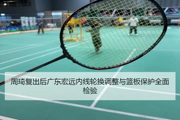 周琦复出后广东宏远内线轮换调整与篮板保护全面检验