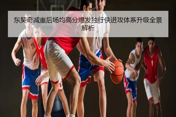 东契奇减重后场均高分爆发独行侠进攻体系升级全景解析